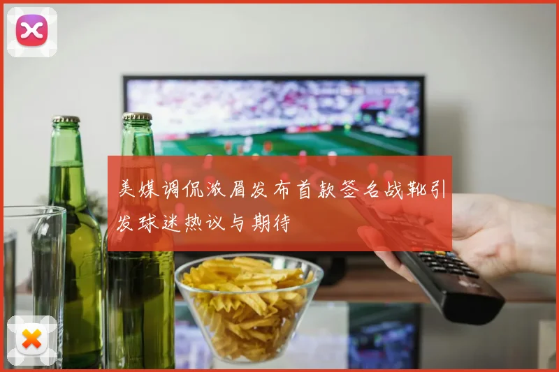 美媒调侃浓眉发布首款签名战靴引发球迷热议与期待