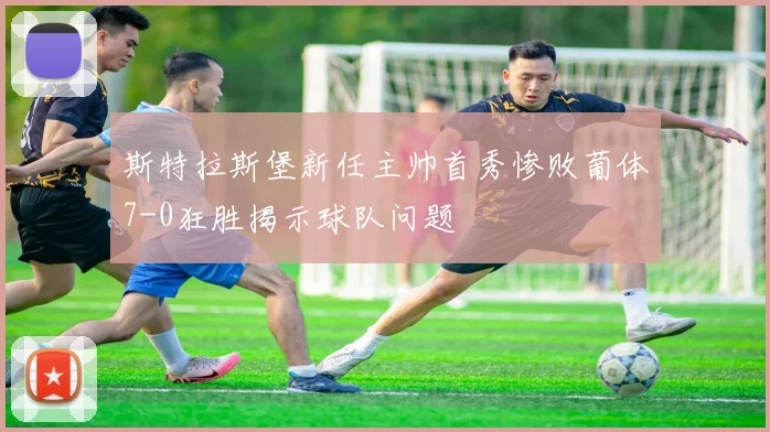 斯特拉斯堡新任主帅首秀惨败葡体7-0狂胜揭示球队问题
