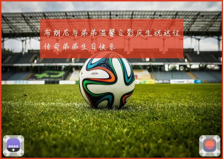 布朗尼与弟弟温馨合影庆生祝这位传奇弟弟生日快乐