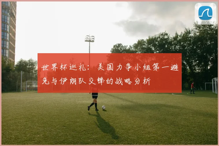 世界杯巡礼：美国力争小组第一避免与伊朗队交锋的战略分析
