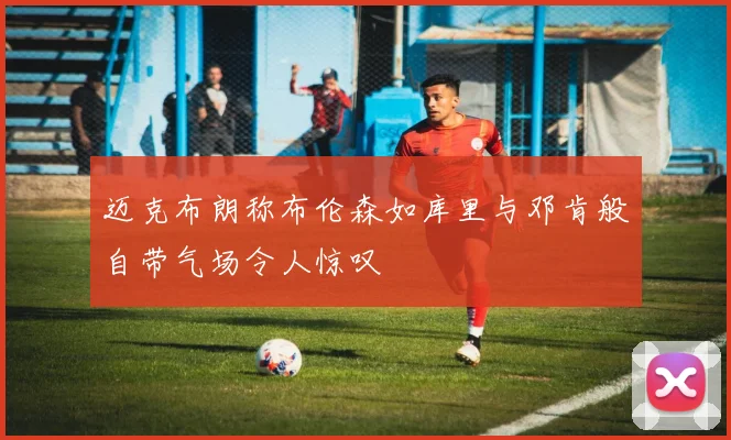 迈克布朗称布伦森如库里与邓肯般自带气场令人惊叹