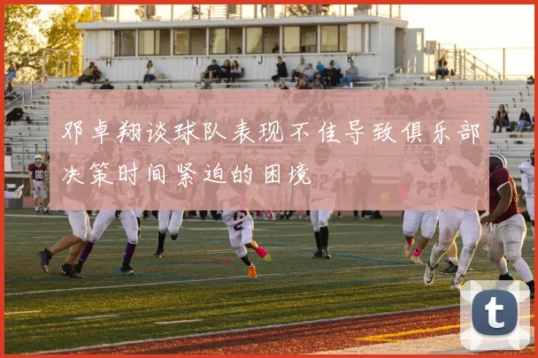 邓卓翔谈球队表现不佳导致俱乐部决策时间紧迫的困境