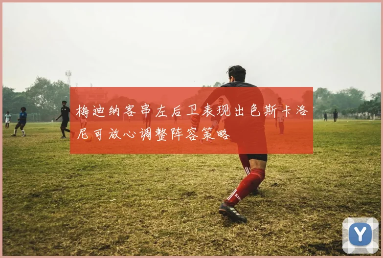 梅迪纳客串左后卫表现出色斯卡洛尼可放心调整阵容策略