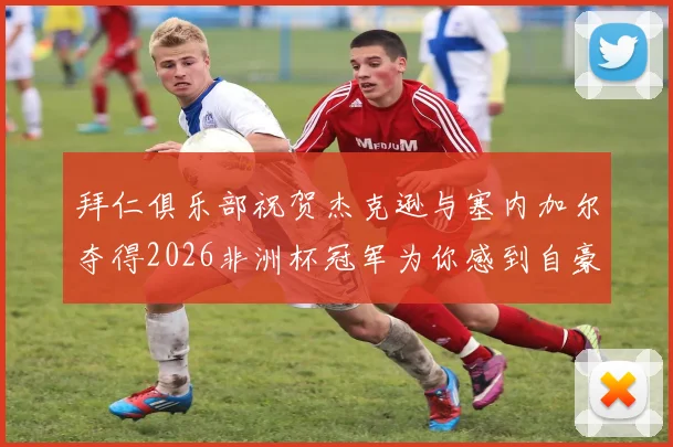 拜仁俱乐部祝贺杰克逊与塞内加尔夺得2026非洲杯冠军为你感到自豪