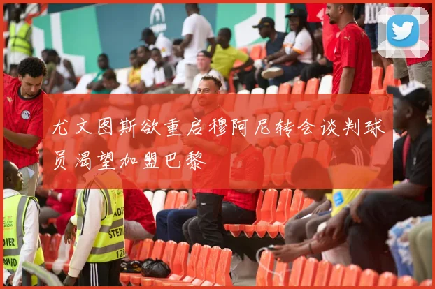 尤文图斯欲重启穆阿尼转会谈判球员渴望加盟巴黎