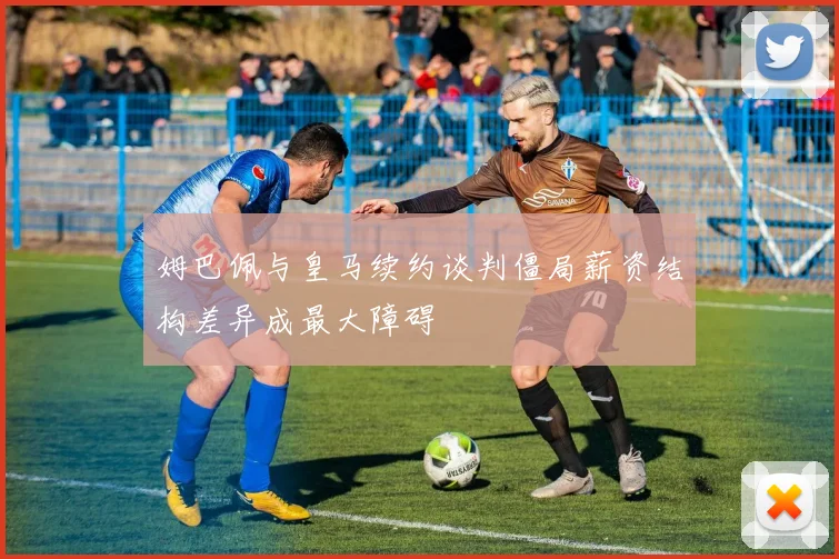 姆巴佩与皇马续约谈判僵局薪资结构差异成最大障碍