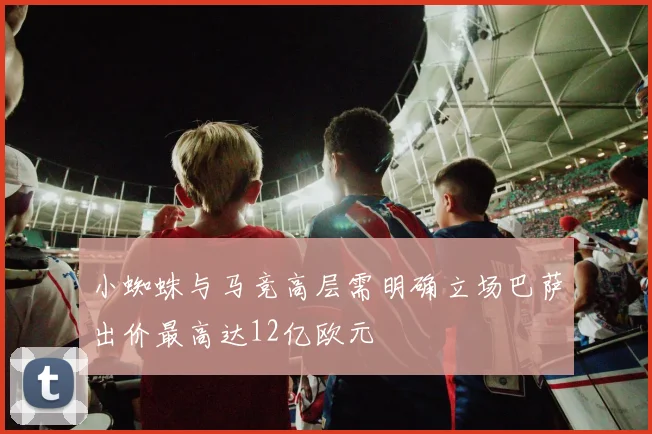 小蜘蛛与马竞高层需明确立场巴萨出价最高达12亿欧元