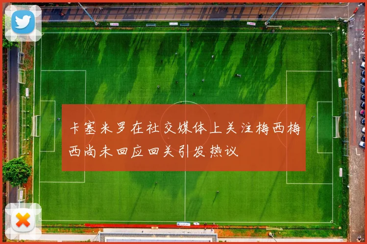 卡塞米罗在社交媒体上关注梅西梅西尚未回应回关引发热议