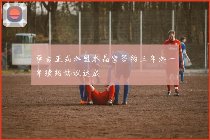 萨吉正式加盟水晶宫签约三年加一年续约协议达成