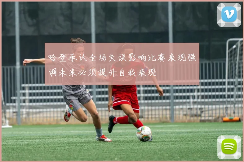 哈登承认全场失误影响比赛表现强调未来必须提升自我表现