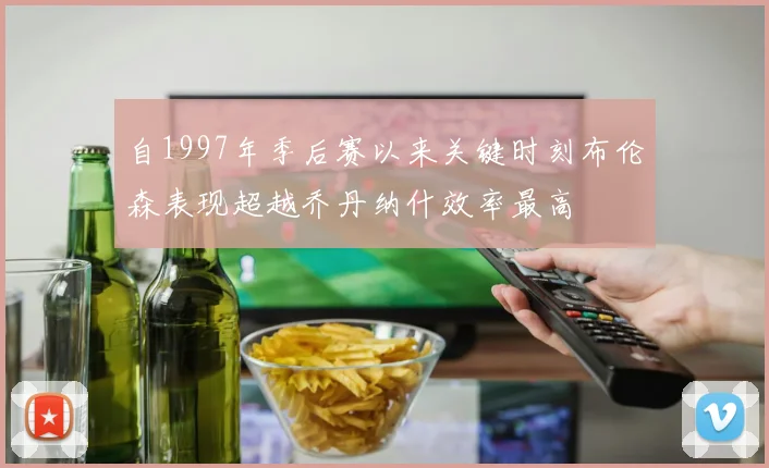 自1997年季后赛以来关键时刻布伦森表现超越乔丹纳什效率最高