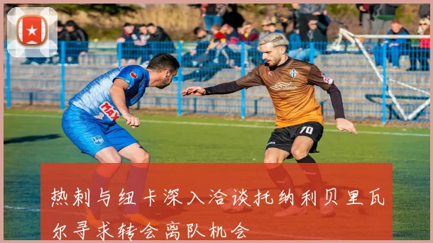 热刺与纽卡深入洽谈托纳利贝里瓦尔寻求转会离队机会