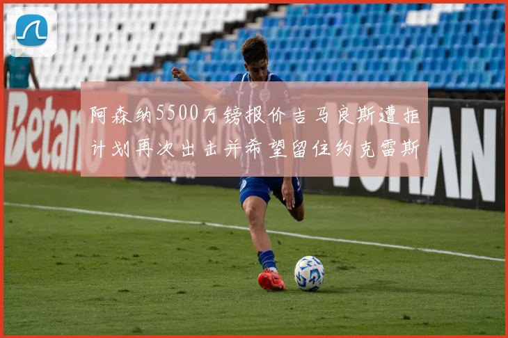 阿森纳5500万镑报价吉马良斯遭拒计划再次出击并希望留住约克雷斯
