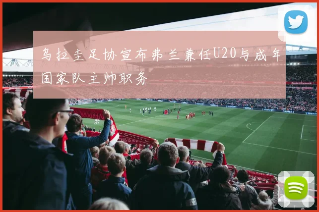 乌拉圭足协宣布弗兰兼任U20与成年国家队主帅职务
