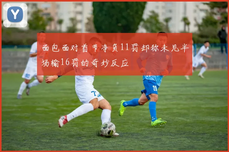 面包面对首节净负11罚却称未见半场输16罚的奇妙反应