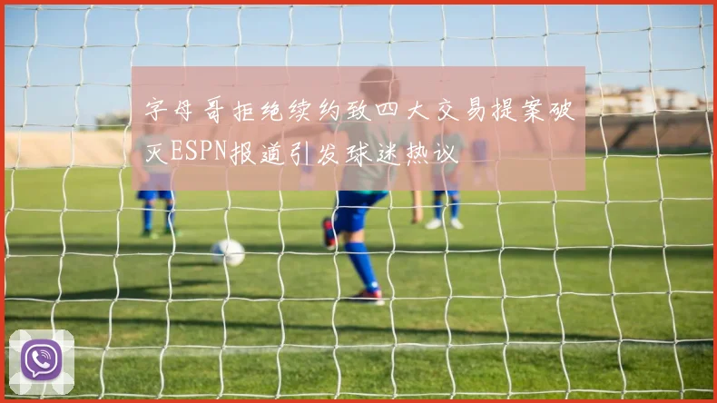字母哥拒绝续约致四大交易提案破灭ESPN报道引发球迷热议