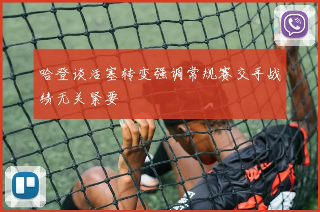 哈登谈活塞转变强调常规赛交手战绩无关紧要