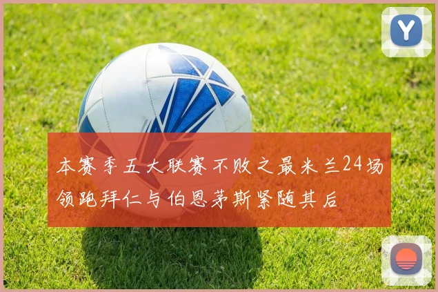 本赛季五大联赛不败之最米兰24场领跑拜仁与伯恩茅斯紧随其后