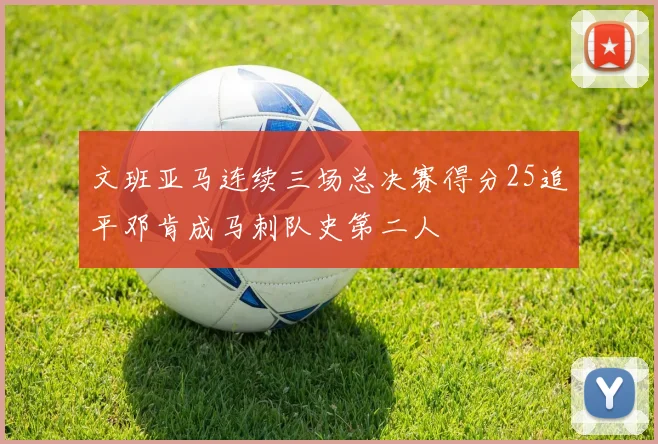 文班亚马连续三场总决赛得分25追平邓肯成马刺队史第二人